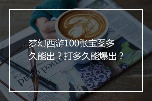 梦幻西游100张宝图多久能出？打多久能爆出？