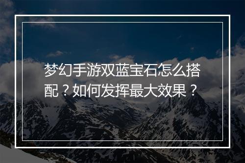 梦幻手游双蓝宝石怎么搭配？如何发挥最大效果？