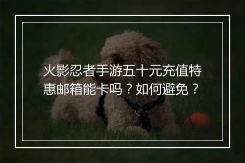 火影忍者手游五十元充值特惠邮箱能卡吗？如何避免？