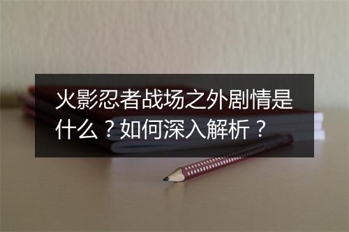 火影忍者战场之外剧情是什么？如何深入解析？