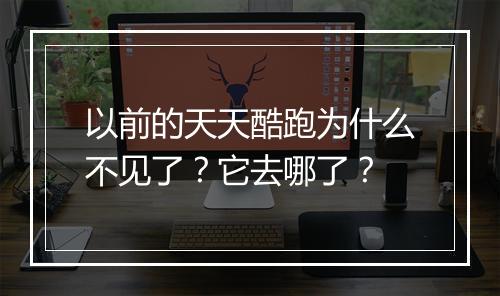 以前的天天酷跑为什么不见了？它去哪了？
