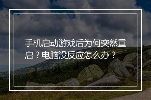 手机启动游戏后为何突然重启？电脑没反应怎么办？