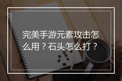 完美手游元素攻击怎么用？石头怎么打？