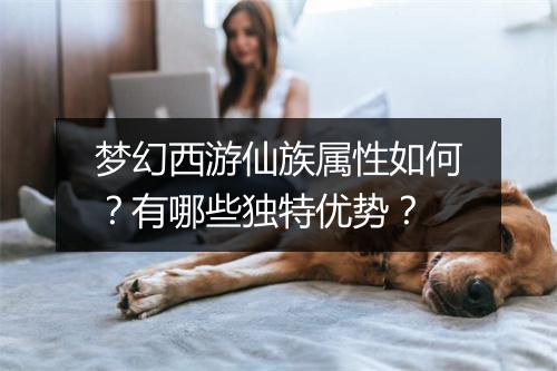梦幻西游仙族属性如何？有哪些独特优势？