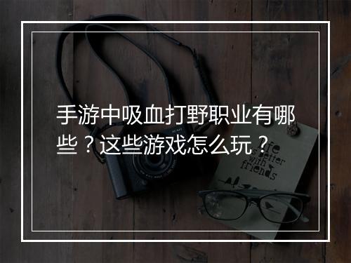 手游中吸血打野职业有哪些？这些游戏怎么玩？
