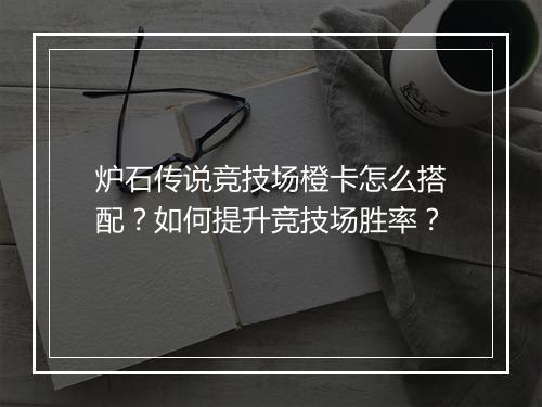 炉石传说竞技场橙卡怎么搭配？如何提升竞技场胜率？
