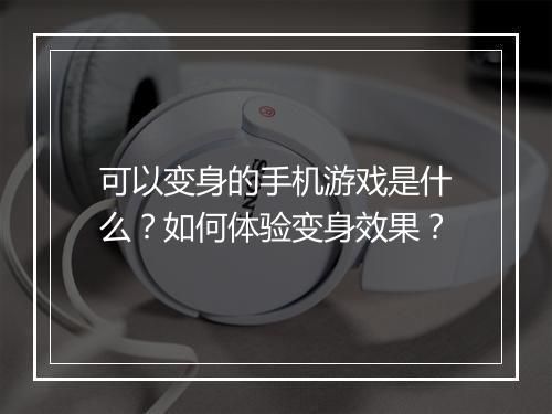 可以变身的手机游戏是什么？如何体验变身效果？