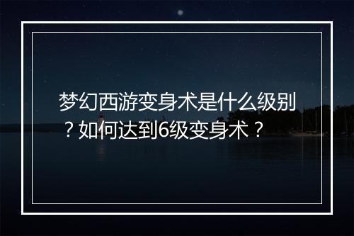 梦幻西游变身术是什么级别？如何达到6级变身术？
