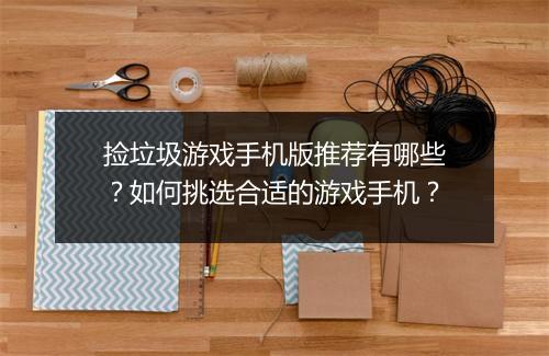 捡垃圾游戏手机版推荐有哪些？如何挑选合适的游戏手机？