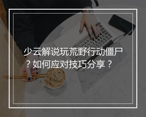 少云解说玩荒野行动僵尸？如何应对技巧分享？