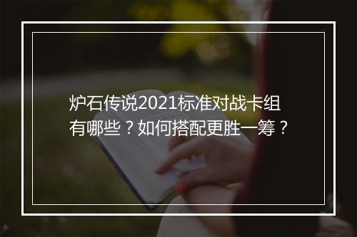 炉石传说2021标准对战卡组有哪些？如何搭配更胜一筹？