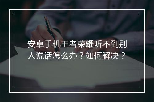 安卓手机王者荣耀听不到别人说话怎么办？如何解决？