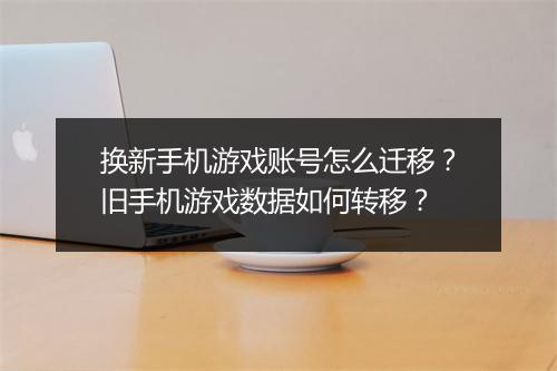 换新手机游戏账号怎么迁移？旧手机游戏数据如何转移？