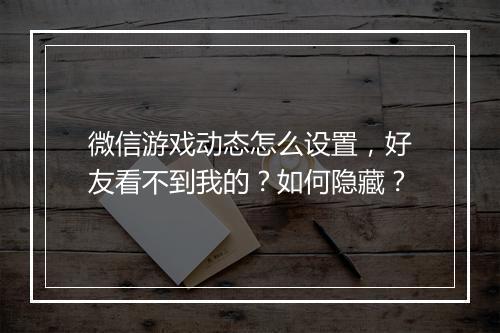 微信游戏动态怎么设置，好友看不到我的？如何隐藏？