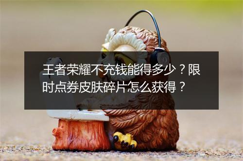 王者荣耀不充钱能得多少？限时点券皮肤碎片怎么获得？