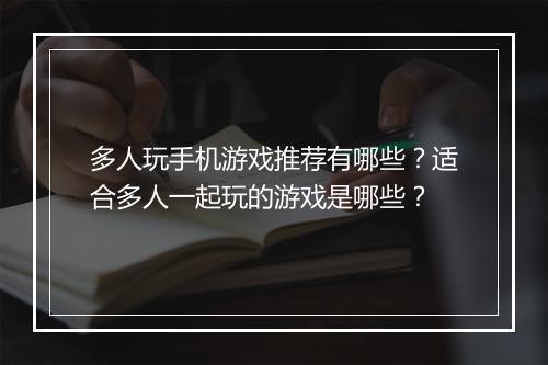 多人玩手机游戏推荐有哪些？适合多人一起玩的游戏是哪些？