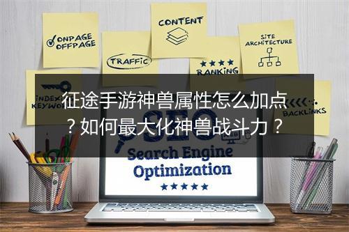 征途手游神兽属性怎么加点？如何最大化神兽战斗力？