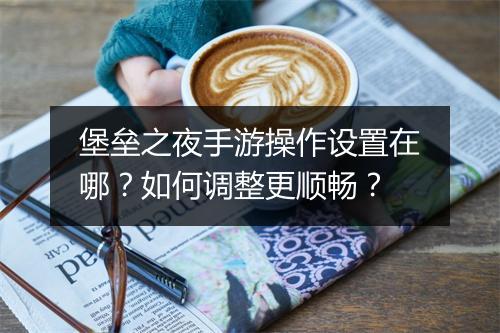 堡垒之夜手游操作设置在哪？如何调整更顺畅？