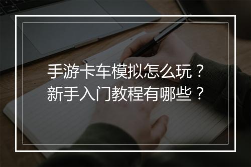 手游卡车模拟怎么玩？新手入门教程有哪些？