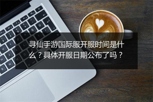 寻仙手游国际服开服时间是什么？具体开服日期公布了吗？