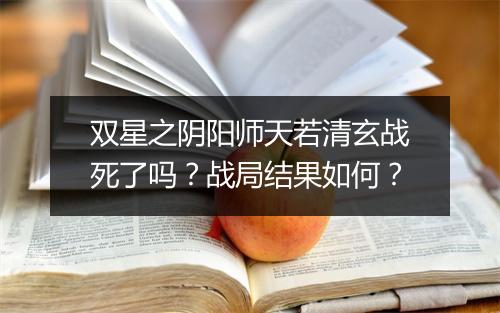 双星之阴阳师天若清玄战死了吗？战局结果如何？