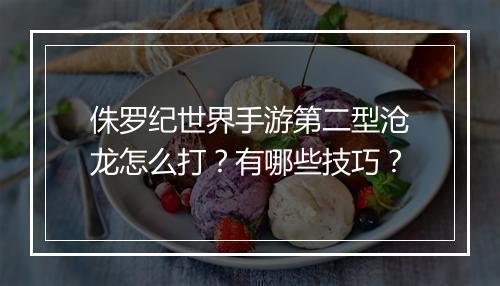 侏罗纪世界手游第二型沧龙怎么打？有哪些技巧？