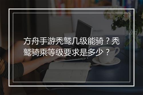 方舟手游秃鹫几级能骑？秃鹫骑乘等级要求是多少？
