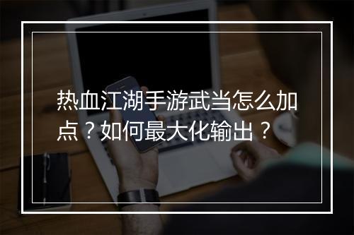 热血江湖手游武当怎么加点？如何最大化输出？