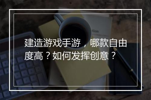 建造游戏手游，哪款自由度高？如何发挥创意？