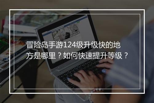 冒险岛手游124级升级快的地方是哪里？如何快速提升等级？