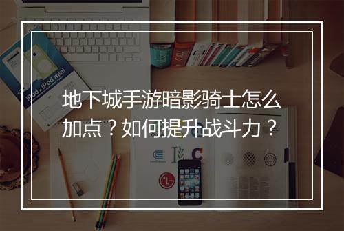 地下城手游暗影骑士怎么加点？如何提升战斗力？