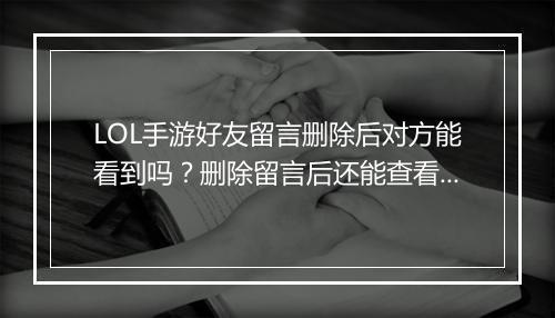 LOL手游好友留言删除后对方能看到吗？删除留言后还能查看吗？