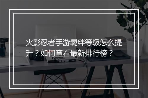 火影忍者手游羁绊等级怎么提升？如何查看最新排行榜？