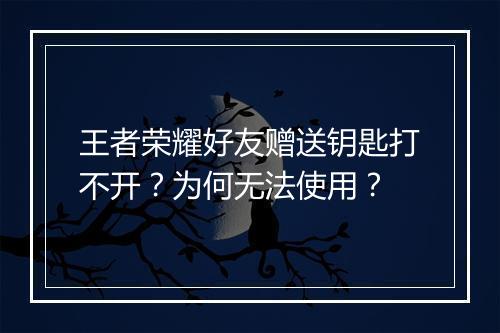 王者荣耀好友赠送钥匙打不开？为何无法使用？