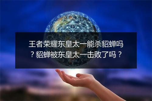 王者荣耀东皇太一能杀貂蝉吗？貂蝉被东皇太一击败了吗？