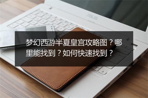 梦幻西游半夏皇宫攻略图？哪里能找到？如何快速找到？