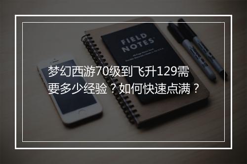 梦幻西游70级到飞升129需要多少经验？如何快速点满？