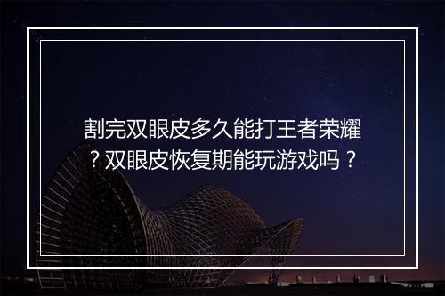 割完双眼皮多久能打王者荣耀？双眼皮恢复期能玩游戏吗？