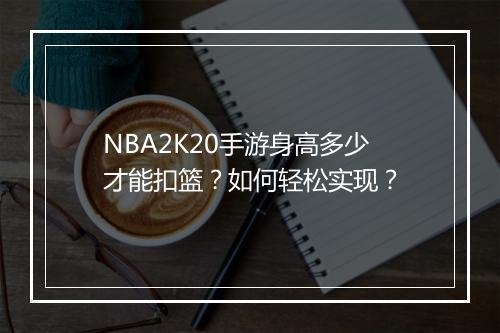 NBA2K20手游身高多少才能扣篮？如何轻松实现？