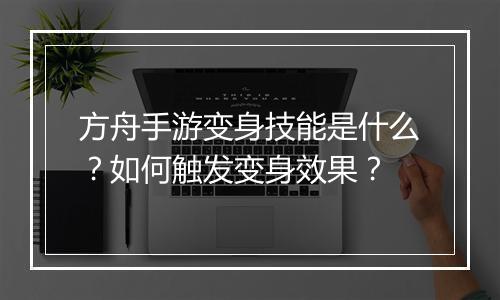 方舟手游变身技能是什么？如何触发变身效果？