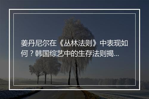 姜丹尼尔在《丛林法则》中表现如何？韩国综艺中的生存法则揭秘