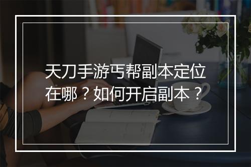 天刀手游丐帮副本定位在哪？如何开启副本？
