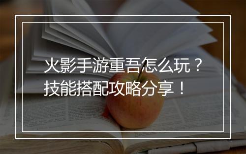 火影手游重吾怎么玩？技能搭配攻略分享！