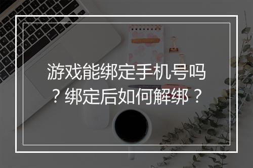 游戏能绑定手机号吗？绑定后如何解绑？