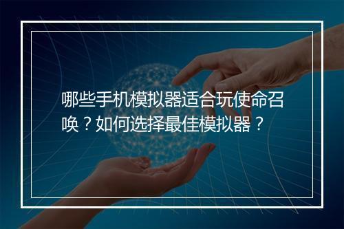 哪些手机模拟器适合玩使命召唤？如何选择最佳模拟器？