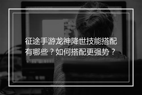 征途手游龙神降世技能搭配有哪些？如何搭配更强势？