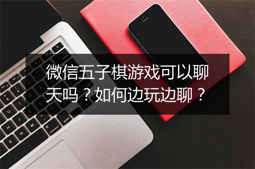 微信五子棋游戏可以聊天吗？如何边玩边聊？