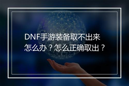 DNF手游装备取不出来怎么办？怎么正确取出？
