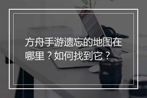 方舟手游遗忘的地图在哪里？如何找到它？