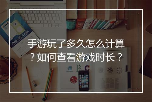 手游玩了多久怎么计算？如何查看游戏时长？